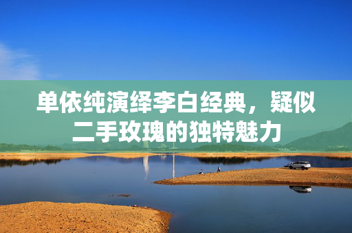 单依纯演绎李白经典，疑似二手玫瑰的独特魅力