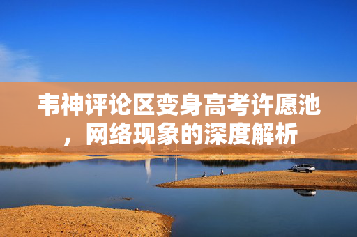 韦神评论区变身高考许愿池，网络现象的深度解析