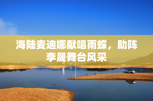 海陆麦迪娜献唱雨蝶，助阵李晟舞台风采