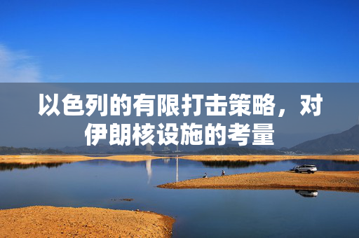 以色列的有限打击策略，对伊朗核设施的考量