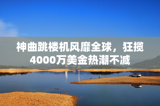 神曲跳楼机风靡全球，狂揽4000万美金热潮不减