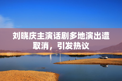 刘晓庆主演话剧多地演出遭取消，引发热议