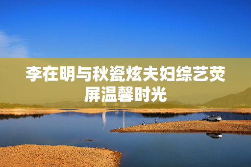 李在明与秋瓷炫夫妇综艺荧屏温馨时光