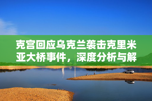 克宫回应乌克兰袭击克里米亚大桥事件，深度分析与解读