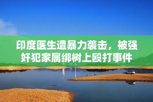 印度医生遭暴力袭击，被强奸犯家属绑树上殴打事件