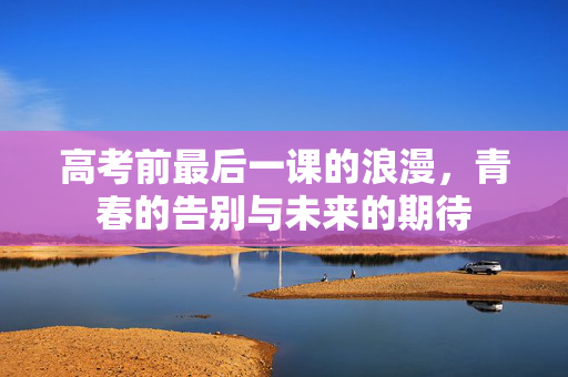 高考前最后一课的浪漫，青春的告别与未来的期待