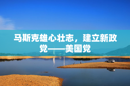 马斯克雄心壮志，建立新政党——美国党