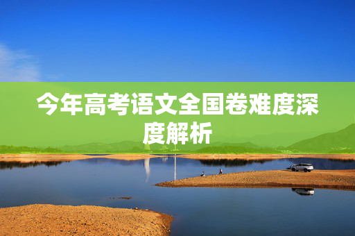 今年高考语文全国卷难度深度解析