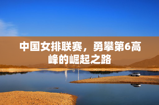 中国女排联赛，勇攀第6高峰的崛起之路