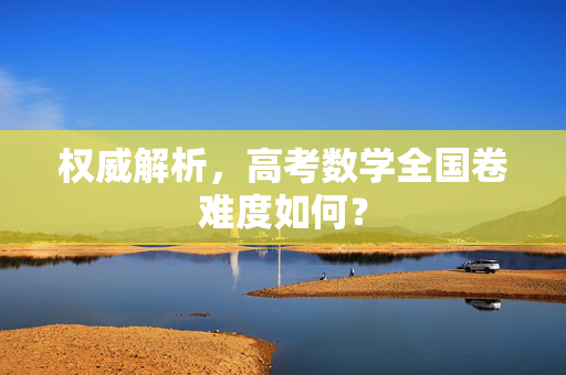 权威解析，高考数学全国卷难度如何？