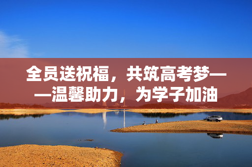 全员送祝福，共筑高考梦——温馨助力，为学子加油