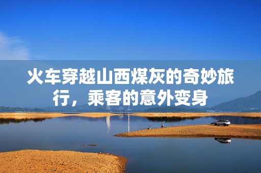 火车穿越山西煤灰的奇妙旅行，乘客的意外变身