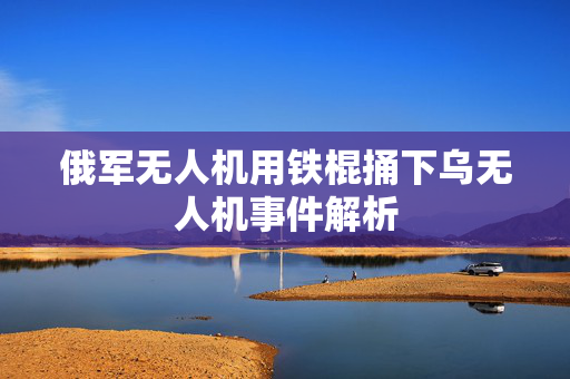 俄军无人机用铁棍捅下乌无人机事件解析