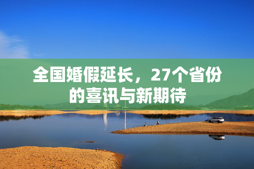 全国婚假延长，27个省份的喜讯与新期待