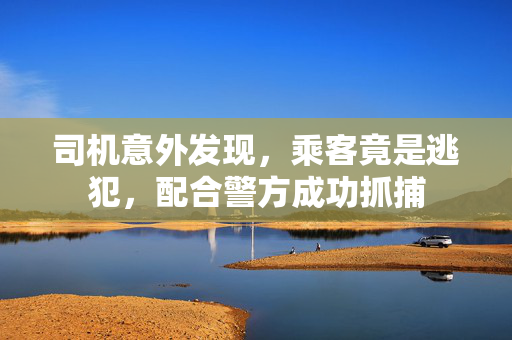 司机意外发现，乘客竟是逃犯，配合警方成功抓捕