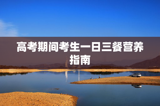 高考期间考生一日三餐营养指南 高考期间考生一日三餐营养指南