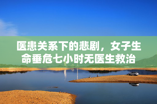 医患关系下的悲剧，女子生命垂危七小时无医生救治