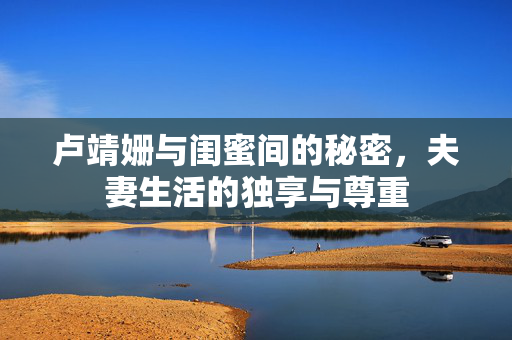 卢靖姗与闺蜜间的秘密，夫妻生活的独享与尊重