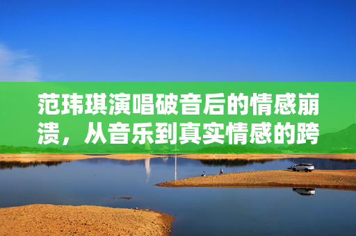 范玮琪演唱破音后的情感崩溃，从音乐到真实情感的跨越