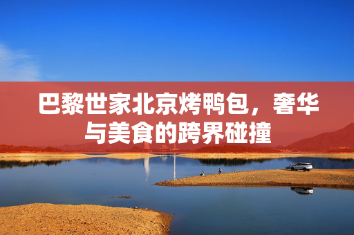 巴黎世家北京烤鸭包，奢华与美食的跨界碰撞