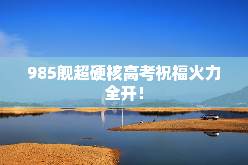 985舰超硬核高考祝福火力全开！