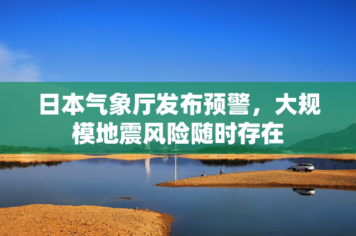 日本气象厅发布预警，大规模地震风险随时存在