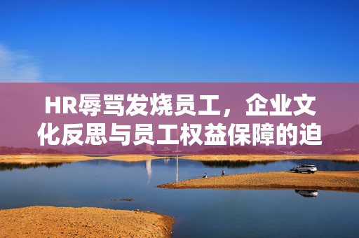 HR辱骂发烧员工，企业文化反思与员工权益保障的迫切需求