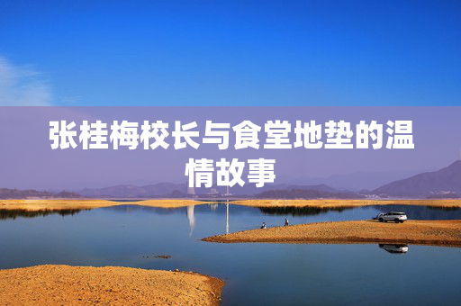 张桂梅校长与食堂地垫的温情故事