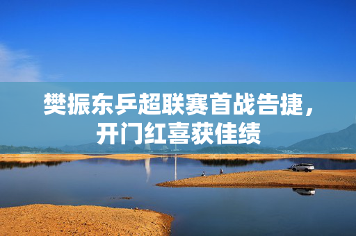 樊振东乒超联赛首战告捷，开门红喜获佳绩