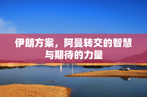 伊朗方案，阿曼转交的智慧与期待的力量