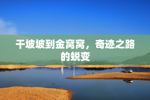 干坡坡到金窝窝，奇迹之路的蜕变