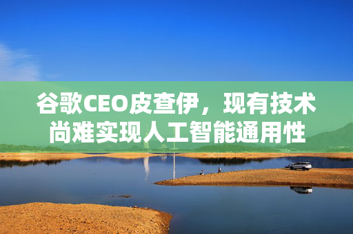 谷歌CEO皮查伊，现有技术尚难实现人工智能通用性