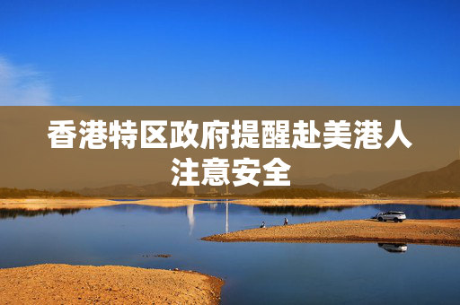 香港特区政府提醒赴美港人注意安全