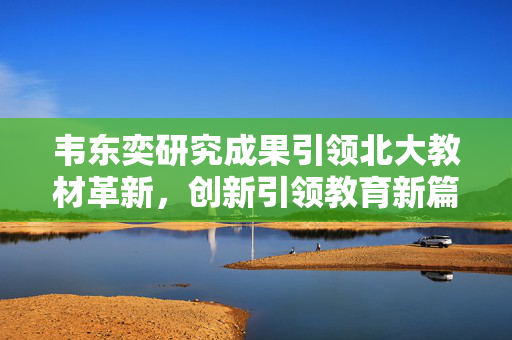 韦东奕研究成果引领北大教材革新，创新引领教育新篇章