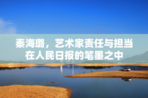 秦海璐，艺术家责任与担当在人民日报的笔墨之中