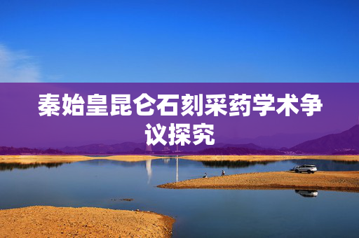 秦始皇昆仑石刻采药学术争议探究