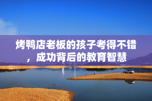 烤鸭店老板的孩子考得不错，成功背后的教育智慧