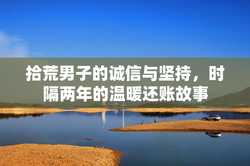 拾荒男子的诚信与坚持，时隔两年的温暖还账故事