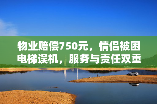 物业赔偿750元，情侣被困电梯误机，服务与责任双重反思