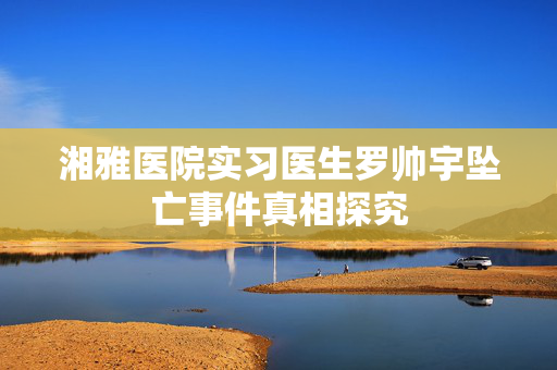 湘雅医院实习医生罗帅宇坠亡事件真相探究