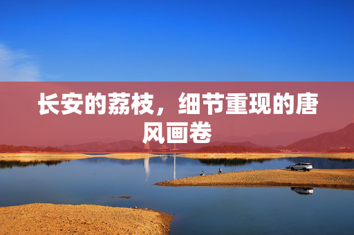 长安的荔枝，细节重现的唐风画卷