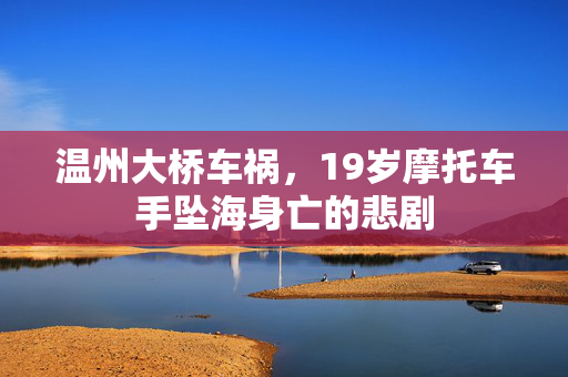 温州大桥车祸，19岁摩托车手坠海身亡的悲剧