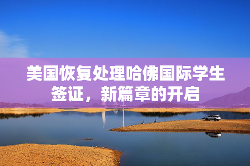 美国恢复处理哈佛国际学生签证，新篇章的开启