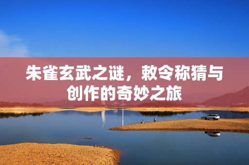 朱雀玄武之谜，敕令称猜与创作的奇妙之旅