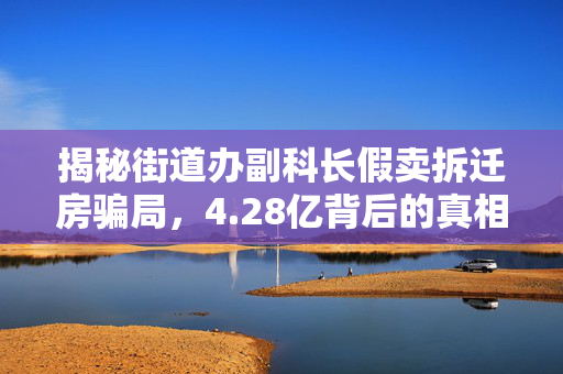 揭秘街道办副科长假卖拆迁房骗局，4.28亿背后的真相