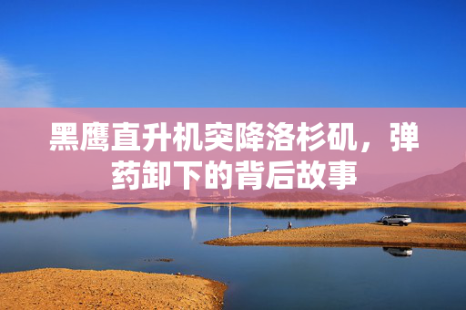 黑鹰直升机突降洛杉矶，弹药卸下的背后故事