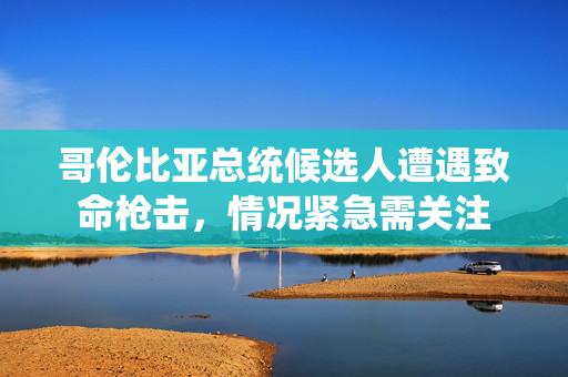 哥伦比亚总统候选人遭遇致命枪击，情况紧急需关注
