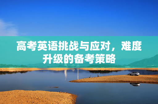 高考英语挑战与应对，难度升级的备考策略