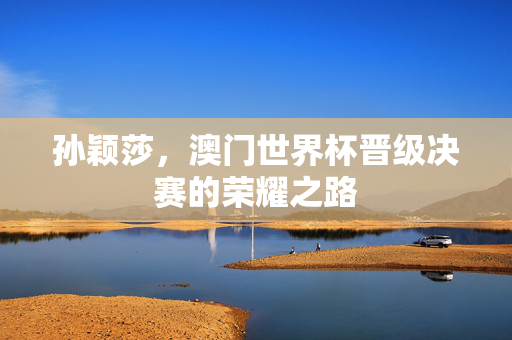 孙颖莎，澳门世界杯晋级决赛的荣耀之路