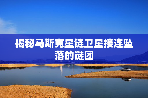 揭秘马斯克星链卫星接连坠落的谜团